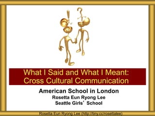 American School in London
Rosetta Eun Ryong Lee
Seattle Girls’ School
What I Said and What I Meant:
Cross Cultural Communication
Rosetta Eun Ryong Lee (http://tiny.cc/rosettalee)
 