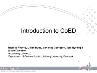 Introduction to CoED Thomas Ryberg, Lillian Buus, Marianne Georgsen, Tom Nyvang& Jacob Davidsen e-Learning Lab (eLL) Department of Communication, Aalborg University, Denmark 