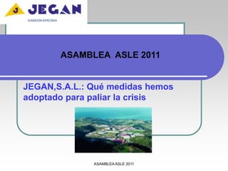 ASAMBLEA  ASLE 2011 JEGAN,S.A.L.: Qué medidas hemos adoptado para paliar la crisis ASAMBLEA ASLE 2011 