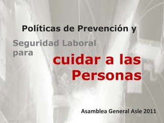 Políticas de Prevención y Seguridad Laboral para cuidar a las     Personas Asamblea GeneralAsle 2011 