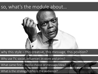 so, what’s the module about…
why this style – this creative, this message, this position?
What came first… media choice or message/idea?
What is the strategy? Who is the audience?
Why use TV, social, influencer, in-store and print?
 