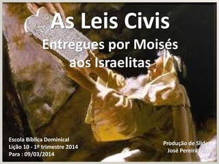 As Leis Civis
Entregues por Moisés
aos Israelitas

Escola Bíblica Dominical
Lição 10 - 1º trimestre 2014
Para : 09/03/2014

Produção de Slide :
José Pereira Filho

 