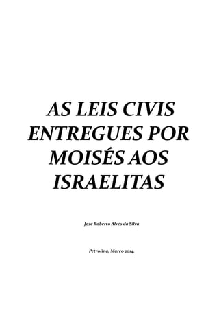 AS LEIS CIVIS
ENTREGUES POR
MOISÉS AOS
ISRAELITAS
José Roberto Alves da Silva
Petrolina, Março 2014.
 