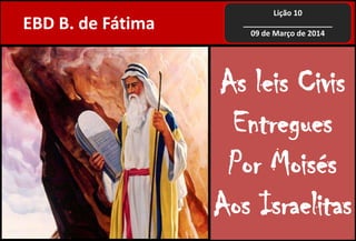 As leis Civis
Entregues
Por Moisés
Aos Israelitas
EBD B. de Fátima
Lição 10
_____________________
09 de Março de 2014
 