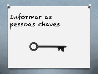 Informar as
pessoas chaves
 