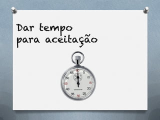 Dar tempo
para aceitação
 