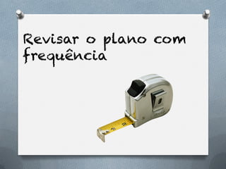 Revisar o plano com
frequência
 