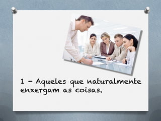 1 - Aqueles que naturalmente
enxergam as coisas.
 