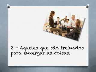 2 - Aqueles que são treinados
para enxergar as coisas.
 
