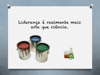 Liderança é realmente mais
     arte que ciência.
 