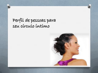 Perfil de pessoas para
seu círculo íntimo
 