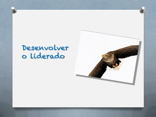 Desenvolver
o liderado
 