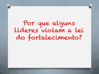 Por que alguns
lideres violam a lei
 do fortalecimento?
 