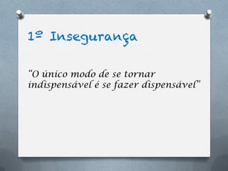 1º Insegurança

“O único modo de se tornar
indispensável é se fazer dispensável”
 