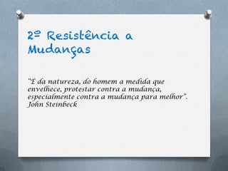 2º Resistência a
Mudanças

“É da natureza, do homem a medida que
envelhece, protestar contra a mudança,
especialmente contra a mudança para melhor”.
John Steinbeck
 