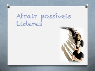 Atrair possíveis
Lideres
 