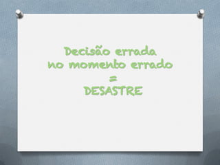 Decisão errada
no momento errado
         =
     DESASTRE
 
