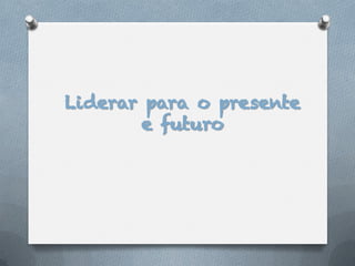 Liderar para o presente
       e futuro
 
