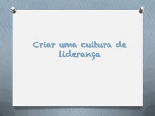 Criar uma cultura de
      liderança
 