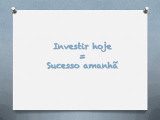 Investir hoje
       =
Sucesso amanhã
 