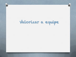 Valorizar a equipe
 