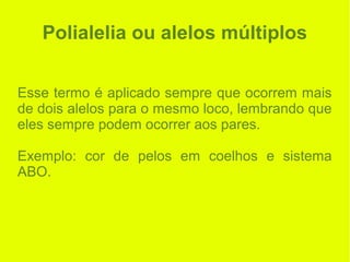 Polialelia ou alelos múltiplos
Esse termo é aplicado sempre que ocorrem mais
de dois alelos para o mesmo loco, lembrando que
eles sempre podem ocorrer aos pares.
Exemplo: cor de pelos em coelhos e sistema
ABO.
 