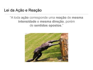 Lei da Ação e Reação
   “A toda ação corresponde uma reação de mesma
         intensidade e mesma direção, porém
                 de sentidos opostos.”
 