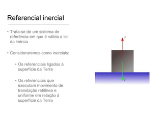 Referencial inercial
• Trata-se de um sistema de
  referência em que é válida a lei
  da inércia

• Consideraremos como inerciais:

    • Os referenciais ligados à
      superfície da Terra

    • Os referenciais que
      executam movimento de
      translação retilínea e
      uniforme em relação à
      superfície da Terra
 