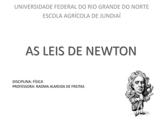 UNIVERSIDADE FEDERAL DO RIO GRANDE DO NORTE
ESCOLA AGRÍCOLA DE JUNDIAÍ

AS LEIS DE NEWTON
DISCIPLINA: FÍSICA
PROFESSORA: RADMA ALMEIDA DE FREITAS

 