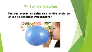 Por que quando se solta uma bexiga cheia de
ar ela se descoloca rapidamente?
3ª Lei de Newton
 