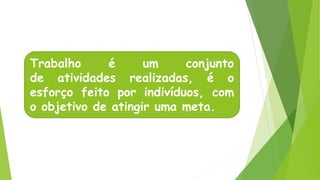 Trabalho é um conjunto
de atividades realizadas, é o
esforço feito por indivíduos, com
o objetivo de atingir uma meta.
 