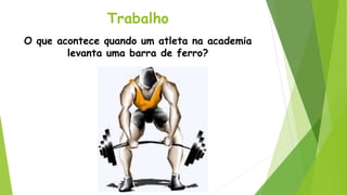 Trabalho
O que acontece quando um atleta na academia
levanta uma barra de ferro?
 