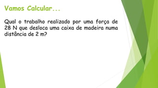 Vamos Calcular...
Qual o trabalho realizado por uma força de
28 N que desloca uma caixa de madeira numa
distância de 2 m?
 