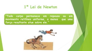 1ª Lei de Newton
“Todo corpo permanece em repouso ou em
movimento retilíneo uniforme, a menos que uma
força resultante atue sobre ele.”
 