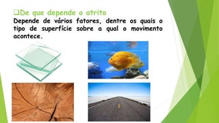 De que depende o atrito
Depende de vários fatores, dentre os quais o
tipo de superfície sobre a qual o movimento
acontece.
 