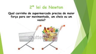 Qual carrinho de supermercado precisa de maior
força para ser movimentado, um cheio ou um
vazio?
2ª lei de Newton
 