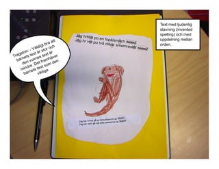 t
a at
br
digt r och
l
- Vä r sto
:
eton text ä ext är
g
t
Tra nets
er
n e s mh ä v
bar n vux fra
den
de . Det
om
dre text s
min ets
a.
a rn
iktig
b
v

namn1
namn2

Namn1
Namn2

Text med ljudenlig
stavning (invented
spelling) och med
uppdelning mellan
orden.

 