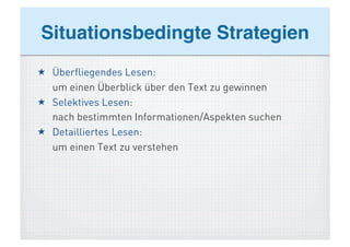 Situationsbedingte Strategien!
  Überfliegendes Lesen:
   um einen Überblick über den Text zu gewinnen
  Selektives Lesen:
   nach bestimmten Informationen/Aspekten suchen
  Detailliertes Lesen:
   um einen Text zu verstehen
 