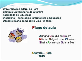 Universidade Federal do Pará
Campus Universitário de Altamira
Faculdade de Educação
Disciplina: Tecnologias Informáticas e Educação
Docente: Maria do Socorro Dias Pinheiro
 