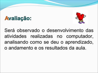 Será observado o desenvolvimento das
atividades realizadas no computador,
analisando como se deu o aprendizado,
o andamento e os resultados da aula.
 