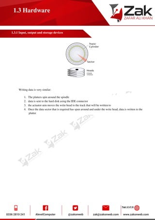 Page 12 of 16
1.3 Hardware
1.3.1 Input, output and storage devices
Writing data is very similar:
1. The platters spin around the spindle
2. data is sent to the hard disk using the IDE connector
3. the actuator arm moves the write head to the track that will be written to
4. Once the data sector that is required has spun around and under the write head, data is written to the
platter
 