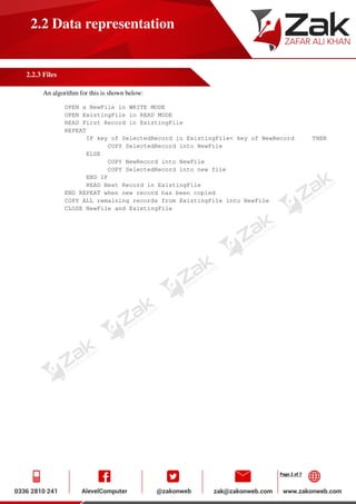 Page 2 of 7
2.2 Data representation
2.2.3 Files
An algorithm for this is shown below:
OPEN a NewFile in WRITE MODE
OPEN ExistingFile in READ MODE
READ First Record in ExistingFile
REPEAT
IF key of SelectedRecord in ExistingFile< key of NewRecord THEN
COPY SelectedRecord into NewFile
ELSE
COPY NewRecord into NewFile
COPY SelectedRecord into new file
END IF
READ Next Record in ExistingFile
END REPEAT when new record has been copied
COPY ALL remaining records from ExistingFile into NewFile
CLOSE NewFile and ExistingFile
 
