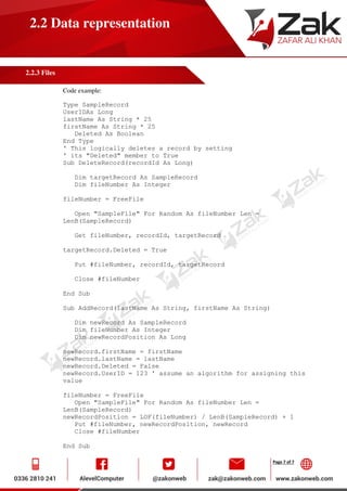 Page 7 of 7
2.2 Data representation
2.2.3 Files
Code example:
Type SampleRecord
UserIDAs Long
lastName As String * 25
firstName As String * 25
Deleted As Boolean
End Type
' This logically deletes a record by setting
' its "Deleted" member to True
Sub DeleteRecord(recordId As Long)
Dim targetRecord As SampleRecord
Dim fileNumber As Integer
fileNumber = FreeFile
Open "SampleFile" For Random As fileNumber Len =
LenB(SampleRecord)
Get fileNumber, recordId, targetRecord
targetRecord.Deleted = True
Put #fileNumber, recordId, targetRecord
Close #fileNumber
End Sub
Sub AddRecord(lastName As String, firstName As String)
Dim newRecord As SampleRecord
Dim fileNumber As Integer
Dim newRecordPosition As Long
newRecord.firstName = firstName
newRecord.lastName = lastName
newRecord.Deleted = False
newRecord.UserID = 123 ' assume an algorithm for assigning this
value
fileNumber = FreeFile
Open "SampleFile" For Random As fileNumber Len =
LenB(SampleRecord)
newRecordPosition = LOF(fileNumber) / LenB(SampleRecord) + 1
Put #fileNumber, newRecordPosition, newRecord
Close #fileNumber
End Sub
 