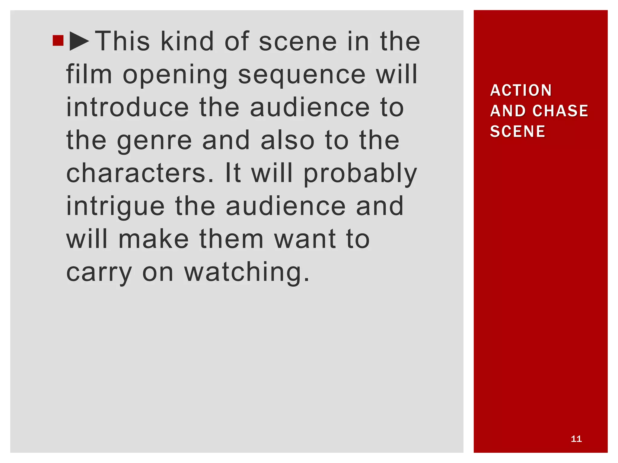 ►This kind of scene in the
film opening sequence will
introduce the audience to
the genre and also to the
characters. It will probably
intrigue the audience and
will make them want to
carry on watching.
11
ACTION
AND CHASE
SCENE
 