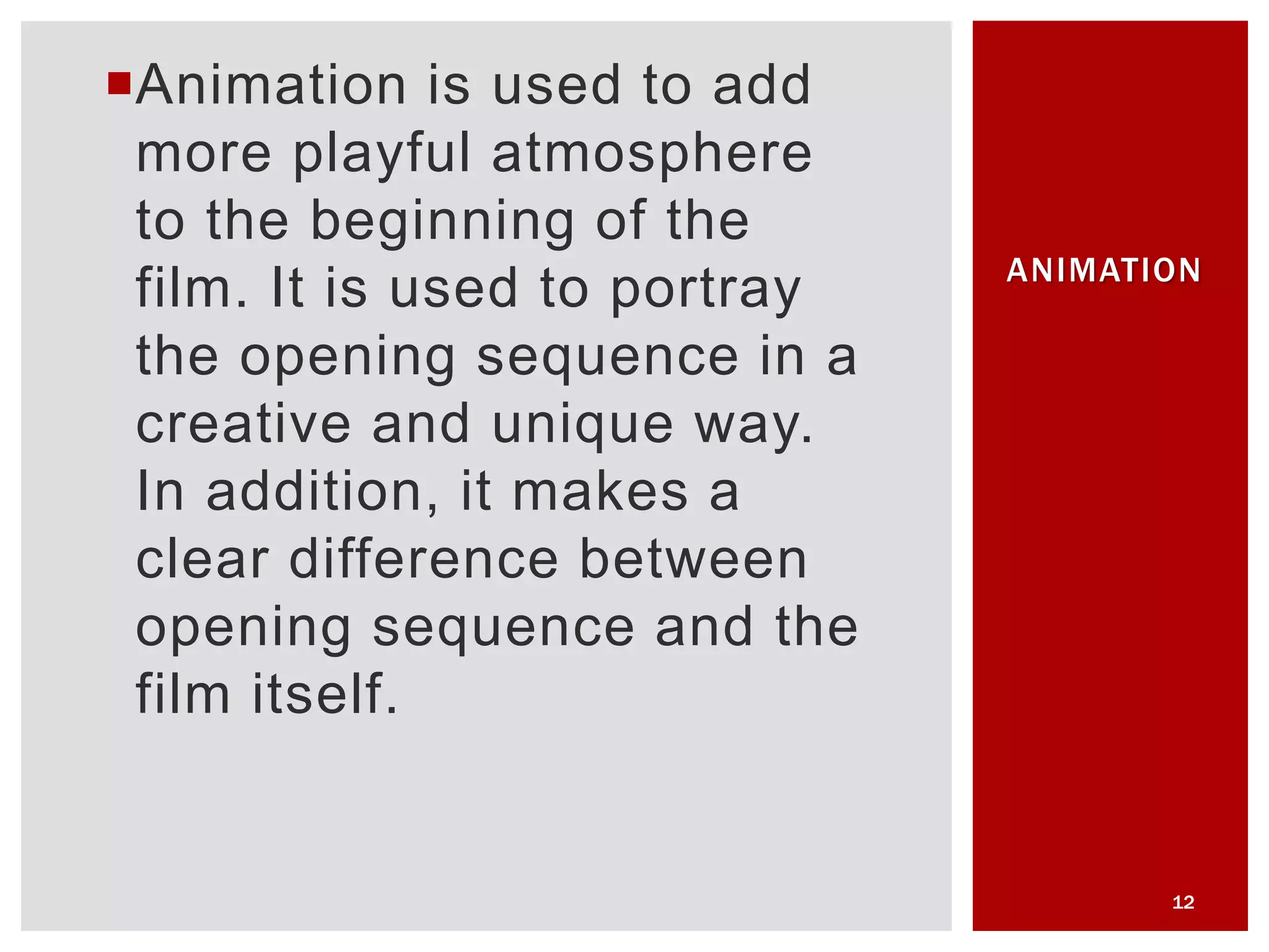 Animation is used to add
more playful atmosphere
to the beginning of the
film. It is used to portray
the opening sequence in a
creative and unique way.
In addition, it makes a
clear difference between
opening sequence and the
film itself.
12
ANIMATION
 