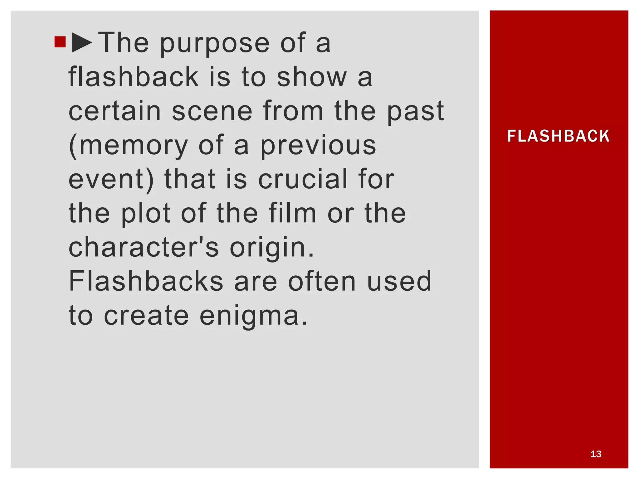 ►The purpose of a
flashback is to show a
certain scene from the past
(memory of a previous
event) that is crucial for
the plot of the film or the
character's origin.
Flashbacks are often used
to create enigma.
13
FLASHBACK
 