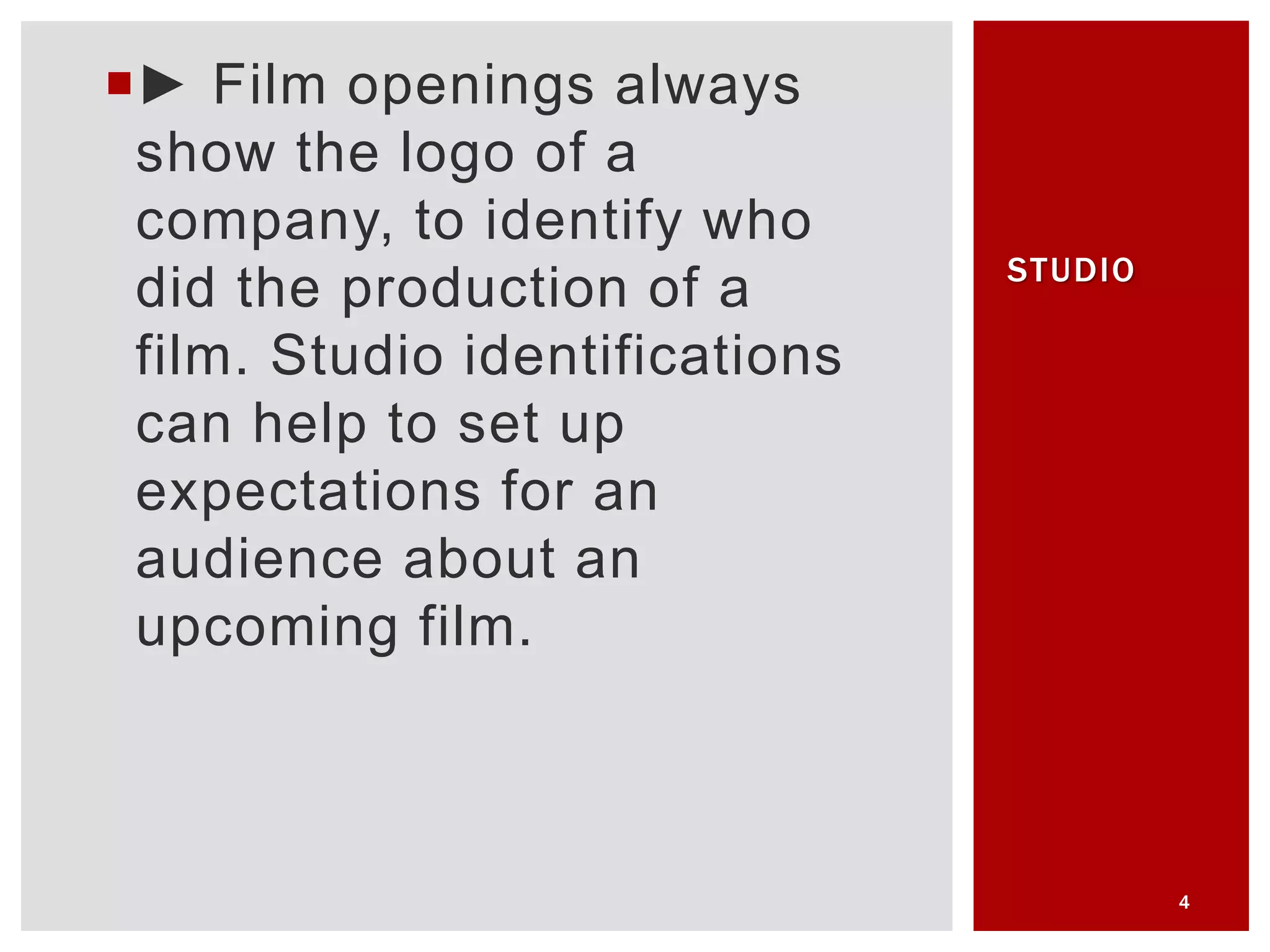 ► Film openings always
show the logo of a
company, to identify who
did the production of a
film. Studio identifications
can help to set up
expectations for an
audience about an
upcoming film.
4
STUDIO
 