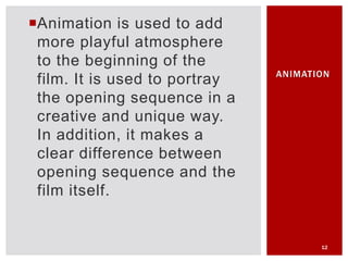 Animation is used to add
more playful atmosphere
to the beginning of the
film. It is used to portray
the opening sequence in a
creative and unique way.
In addition, it makes a
clear difference between
opening sequence and the
film itself.
12
ANIMATION
 