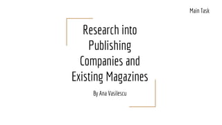 Research into
Publishing
Companies and
Existing Magazines
By Ana Vasilescu
Main Task
 