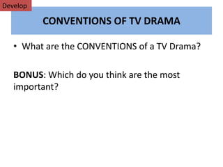 CONVENTIONS OF TV DRAMA
• What are the CONVENTIONS of a TV Drama?
BONUS: Which do you think are the most
important?
Develop
 